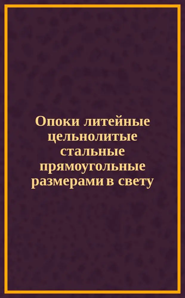Опоки литейные цельнолитые стальные прямоугольные размерами в свету : длиной 1200, 1400 мм., шириной 900, 1000 мм., высотой 450, 500 мм. Конструкция и размеры