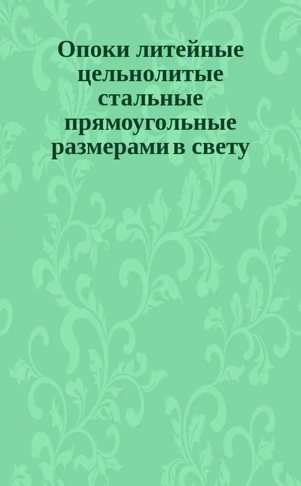 Опоки литейные цельнолитые стальные прямоугольные размерами в свету : длиной от 1600 до 2000 мм., шириной 1000, 1200 мм., высотой от 200 до 400 мм. Конструкция и размеры