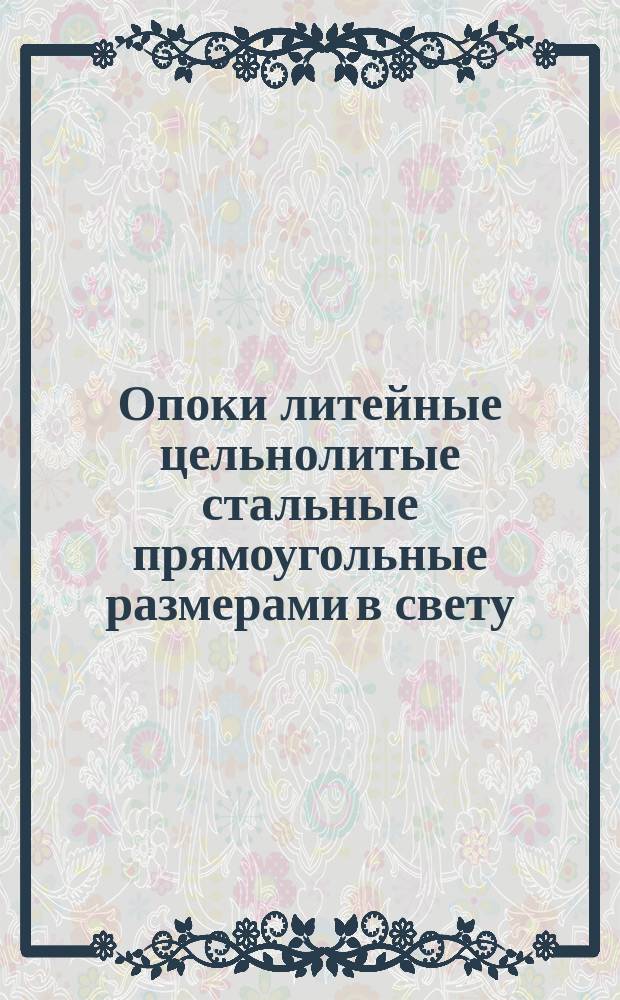 Опоки литейные цельнолитые стальные прямоугольные размерами в свету : длиной от 1400 до 3000 мм., шириной от 1600 до 2000 мм., высотой от 300 до 400 мм. Конструкция и размеры