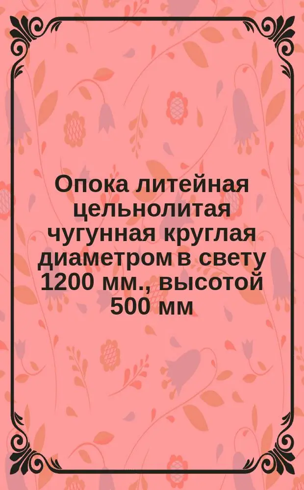 Опока литейная цельнолитая чугунная круглая диаметром в свету 1200 мм., высотой 500 мм. Конструкция и размеры