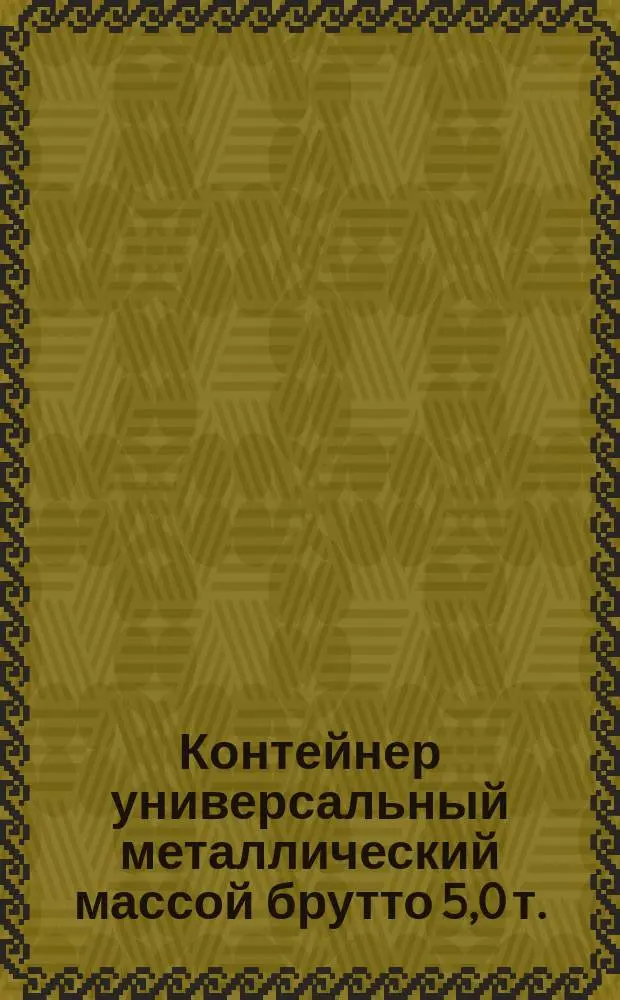 Контейнер универсальный металлический массой брутто 5,0 т.