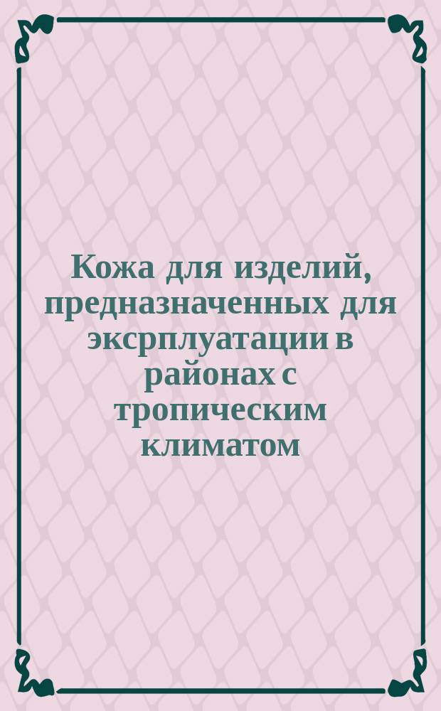 Кожа для изделий, предназначенных для эксрплуатации в районах с тропическим климатом. Общие техн. условия