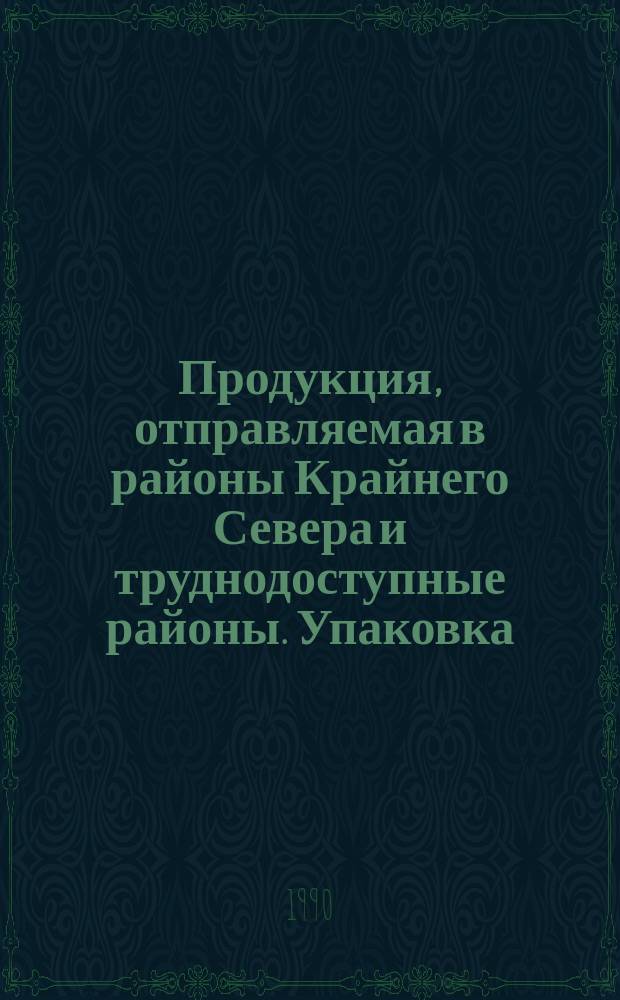 Продукция, отправляемая в районы Крайнего Севера и труднодоступные районы. Упаковка, маркировка, транспортирование и хранение