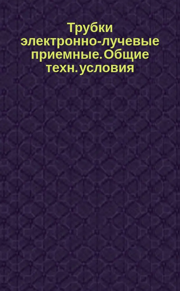 Трубки электронно-лучевые приемные. Общие техн. условия