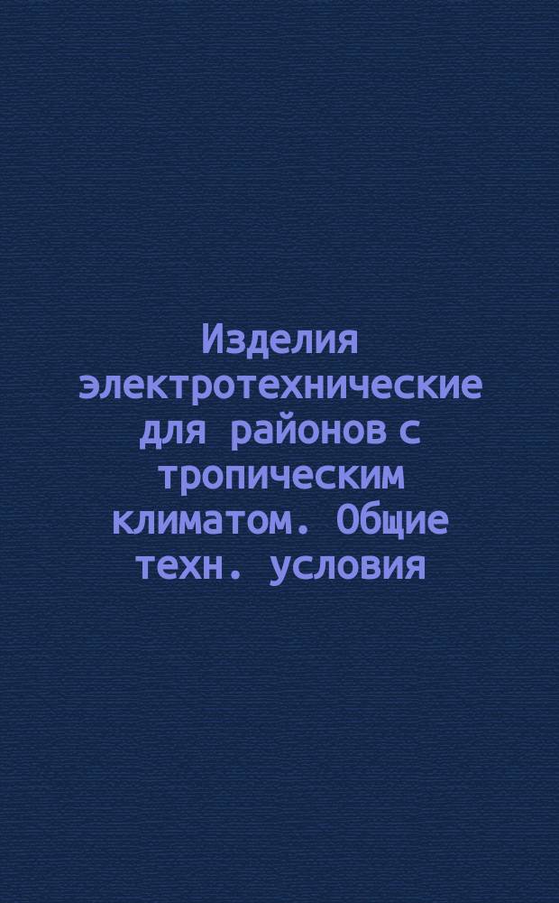 Изделия электротехнические для районов с тропическим климатом. Общие техн. условия