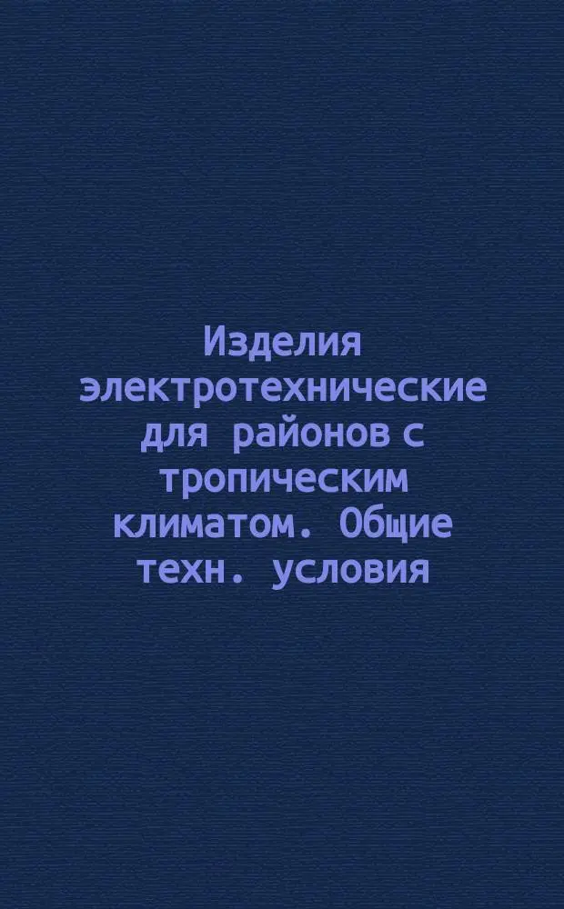 Изделия электротехнические для районов с тропическим климатом. Общие техн. условия