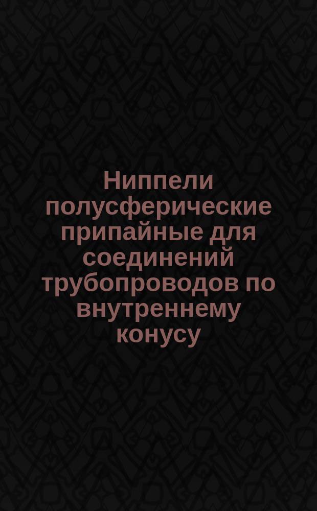 Ниппели полусферические припайные для соединений трубопроводов по внутреннему конусу. Конструкция и размеры