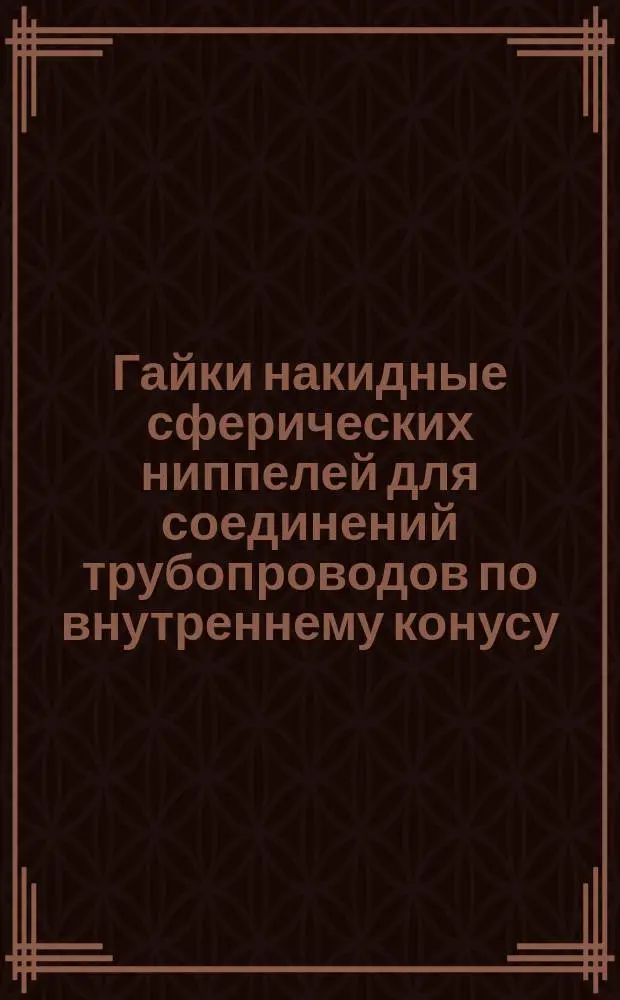 Гайки накидные сферических ниппелей для соединений трубопроводов по внутреннему конусу. Конструкция и размеры