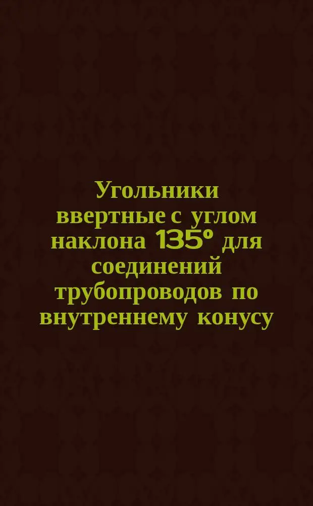 Угольники ввертные с углом наклона 135&deg; для соединений трубопроводов по внутреннему конусу. Конструкция и размеры