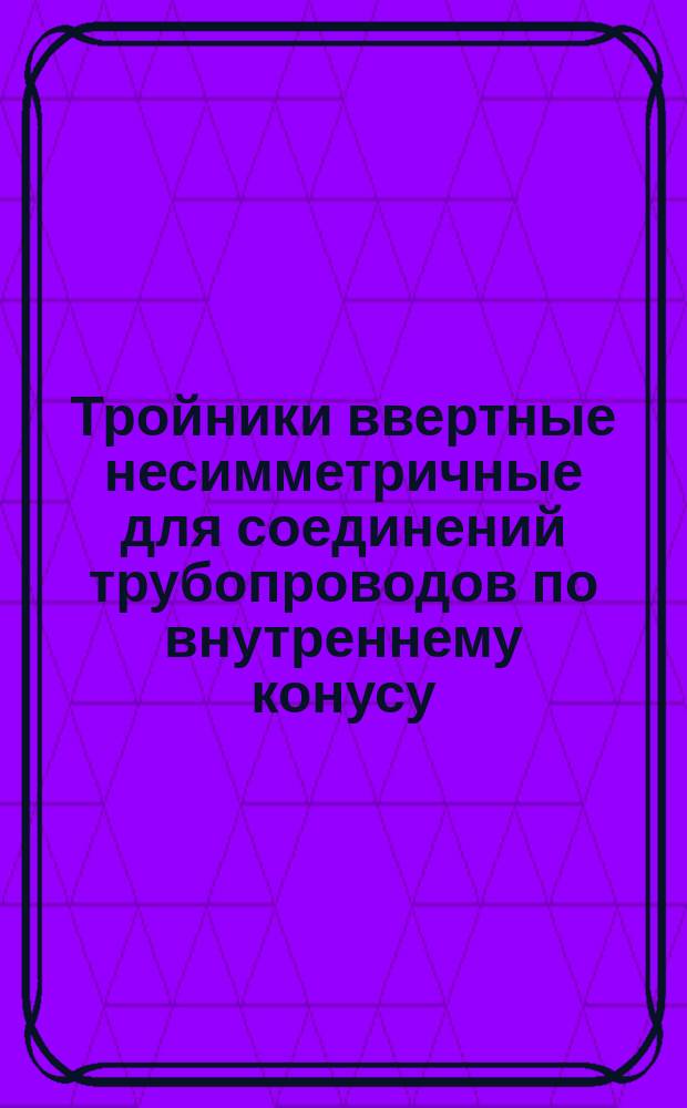 Тройники ввертные несимметричные для соединений трубопроводов по внутреннему конусу. Конструкция и размеры