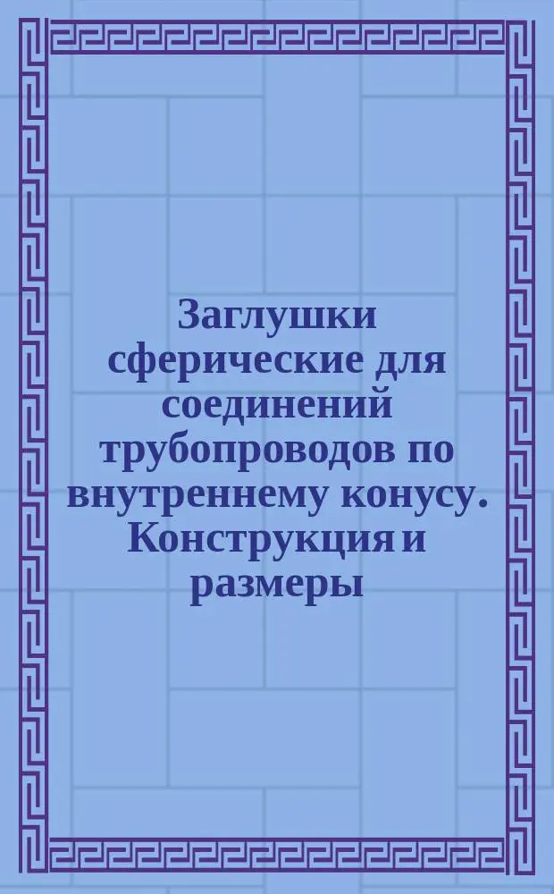 Заглушки сферические для соединений трубопроводов по внутреннему конусу. Конструкция и размеры