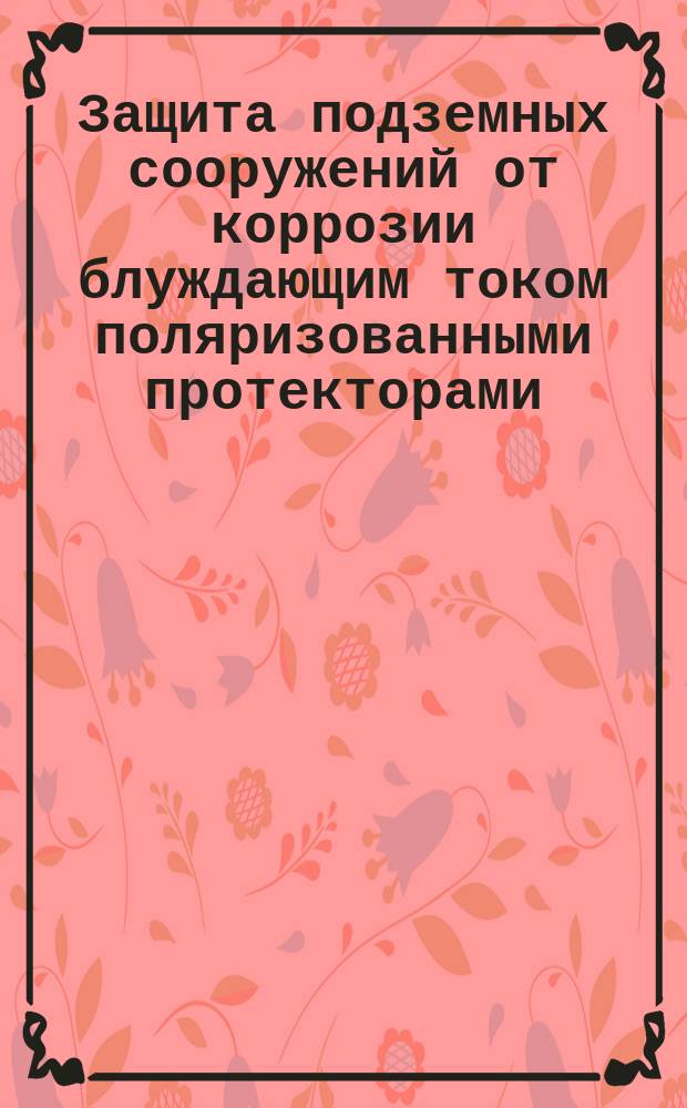 Защита подземных сооружений от коррозии блуждающим током поляризованными протекторами. Техн. требования