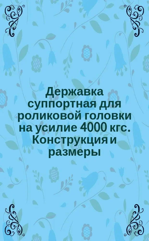 Державка суппортная для роликовой головки на усилие 4000 кгс. Конструкция и размеры