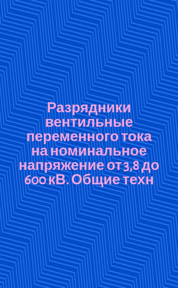 Разрядники вентильные переменного тока на номинальное напряжение от 3,8 до 600 кВ. Общие техн. условия