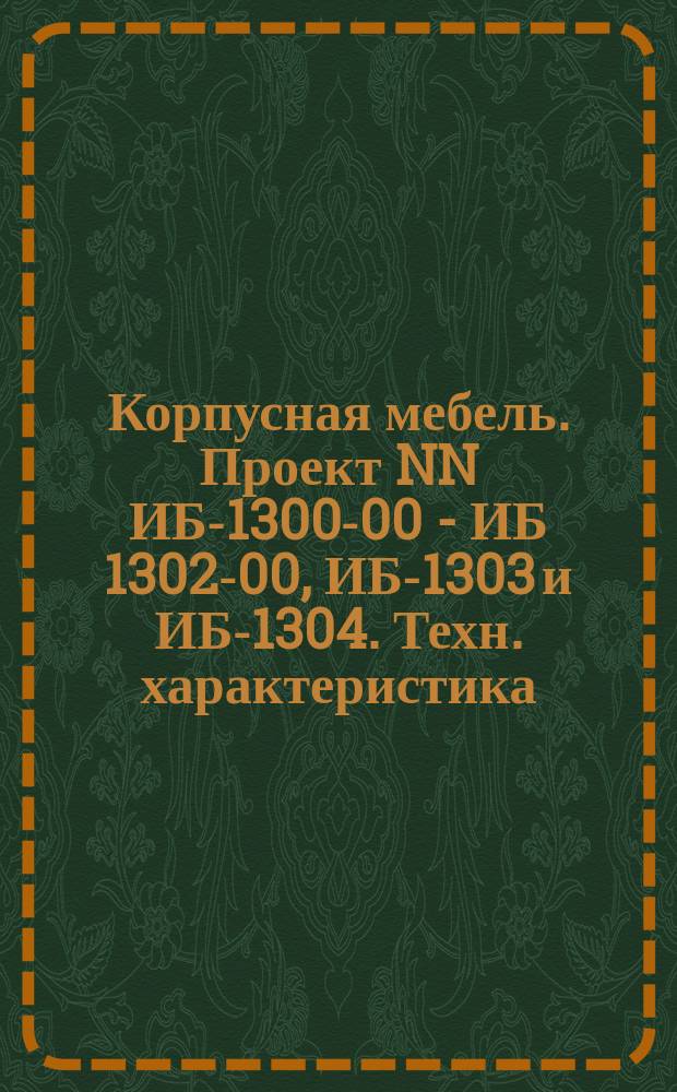 Корпусная мебель. Проект NN ИБ-1300-00 - ИБ 1302-00, ИБ-1303 и ИБ-1304. Техн. характеристика