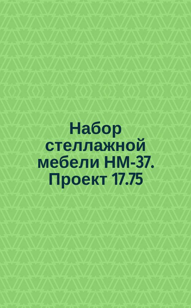 Набор стеллажной мебели НМ-37. Проект 17.75/01 - 17.75/03 и др. Техн. характеристика