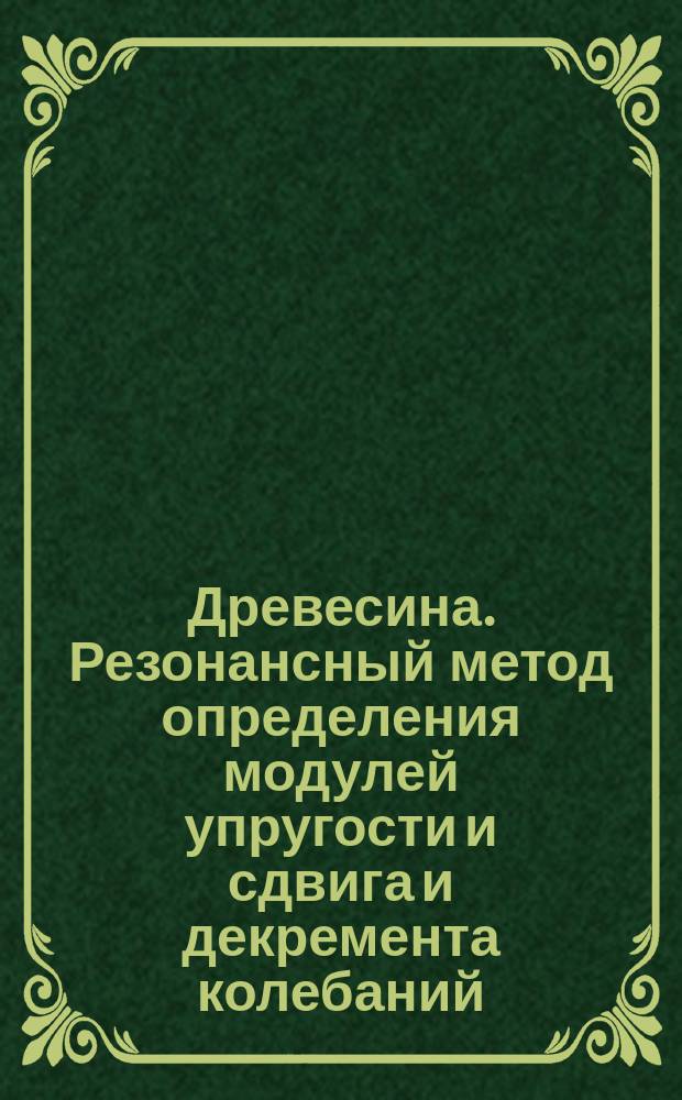 Древесина. Резонансный метод определения модулей упругости и сдвига и декремента колебаний