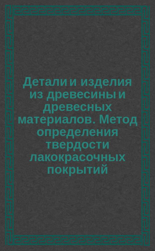 Детали и изделия из древесины и древесных материалов. Метод определения твердости лакокрасочных покрытий