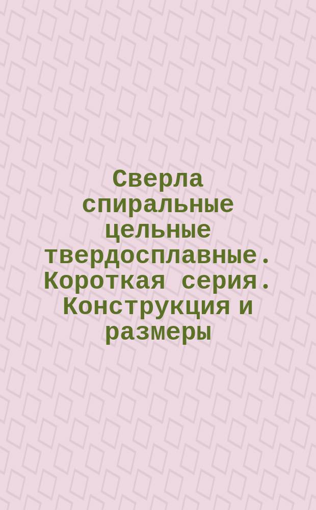Сверла спиральные цельные твердосплавные. Короткая серия. Конструкция и размеры