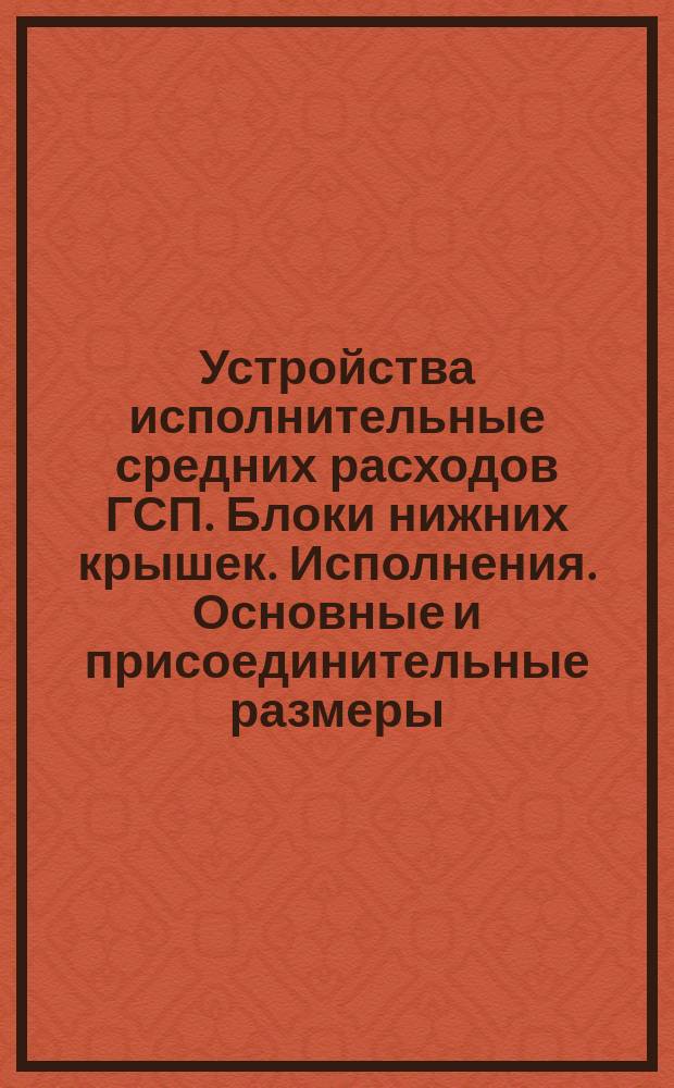 Устройства исполнительные средних расходов ГСП. Блоки нижних крышек. Исполнения. Основные и присоединительные размеры