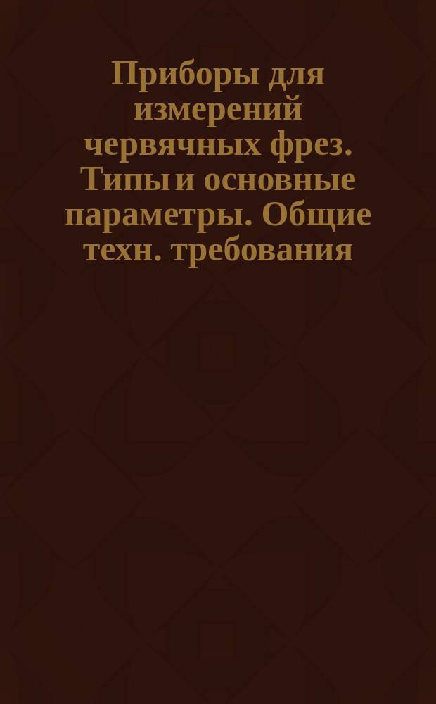 Приборы для измерений червячных фрез. Типы и основные параметры. Общие техн. требования