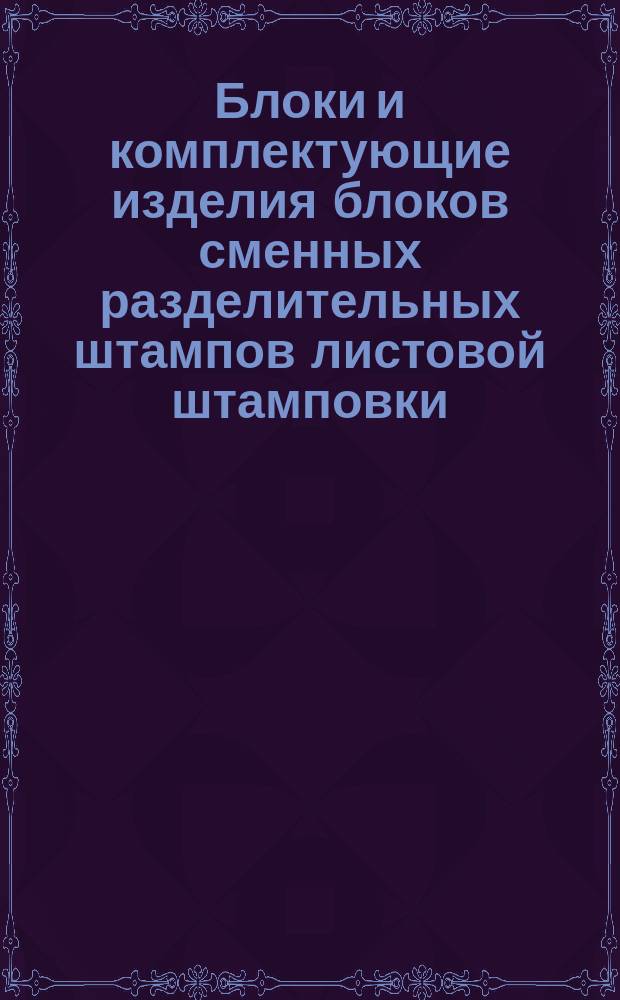 Блоки и комплектующие изделия блоков сменных разделительных штампов листовой штамповки. Конструкция и размеры