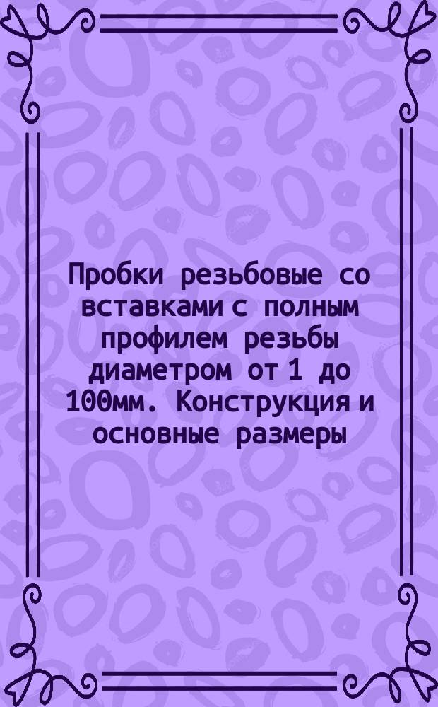 Пробки резьбовые со вставками с полным профилем резьбы диаметром от 1 до 100мм. Конструкция и основные размеры