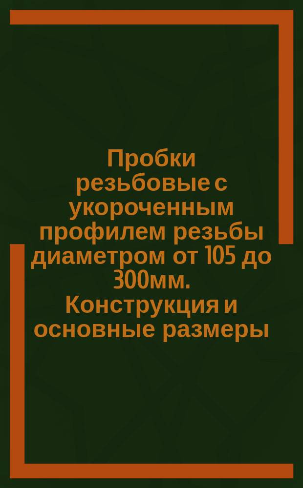 Пробки резьбовые с укороченным профилем резьбы диаметром от 105 до 300мм. Конструкция и основные размеры