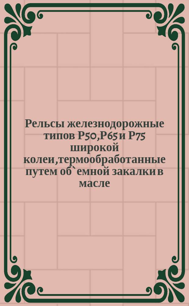 Рельсы железнодорожные типов Р50,Р65 и Р75 широкой колеи,термообработанные путем об`емной закалки в масле. Техн. условия