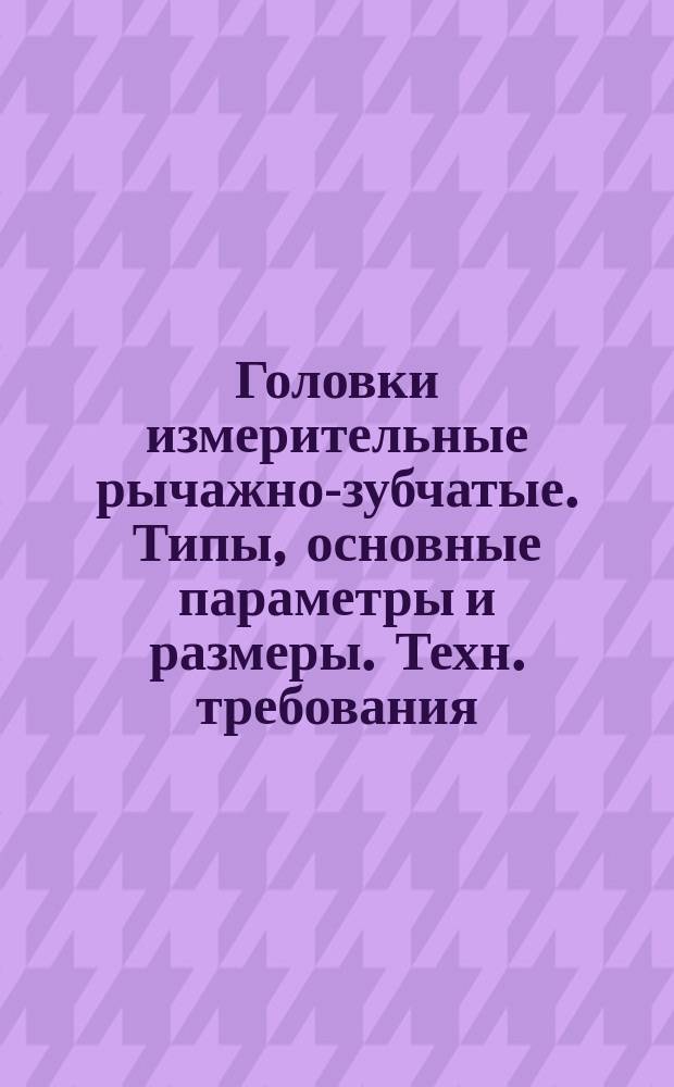 Головки измерительные рычажно-зубчатые. Типы, основные параметры и размеры. Техн. требования