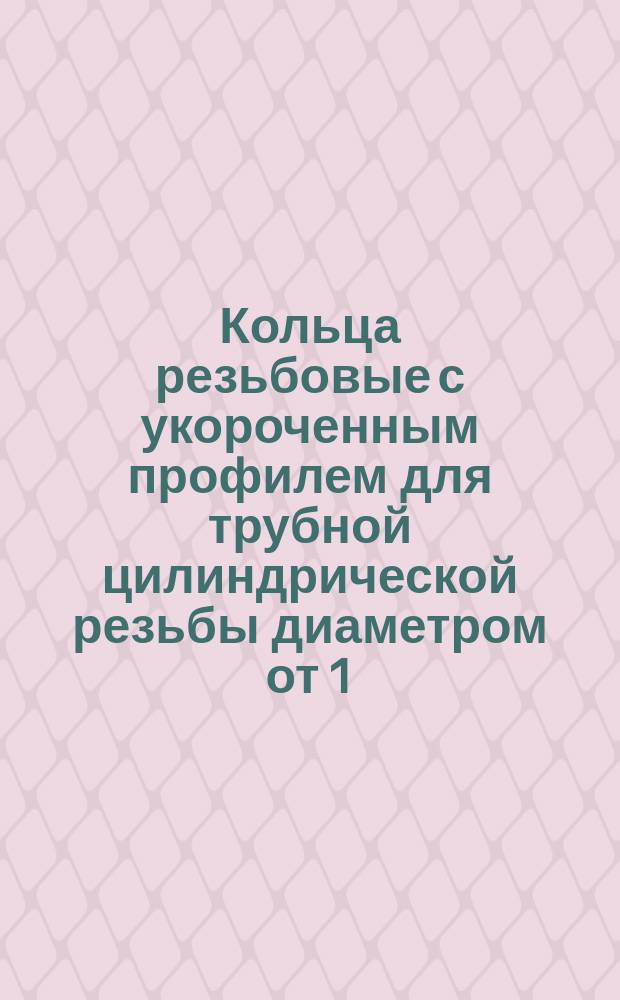 Кольца резьбовые с укороченным профилем для трубной цилиндрической резьбы диаметром от 1/8" до 3 3/4." Конструкция и основные размеры