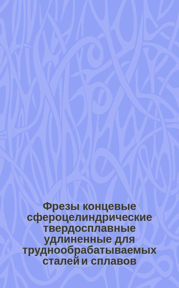 Фрезы концевые сфероцелиндрические твердосплавные удлиненные для труднообрабатываемых сталей и сплавов. Конструкция и размеры