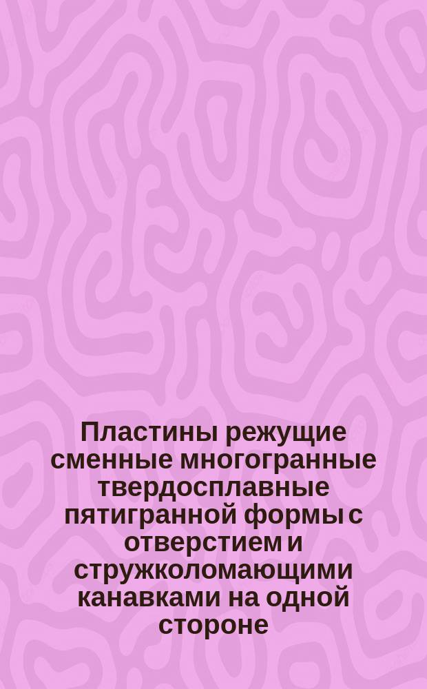 Пластины режущие сменные многогранные твердосплавные пятигранной формы с отверстием и стружколомающими канавками на одной стороне. Конструкция и размеры