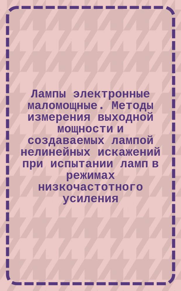 Лампы электронные маломощные. Методы измерения выходной мощности и создаваемых лампой нелинейных искажений при испытании ламп в режимах низкочастотного усиления