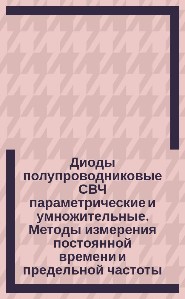 Диоды полупроводниковые СВЧ параметрические и умножительные. Методы измерения постоянной времени и предельной частоты