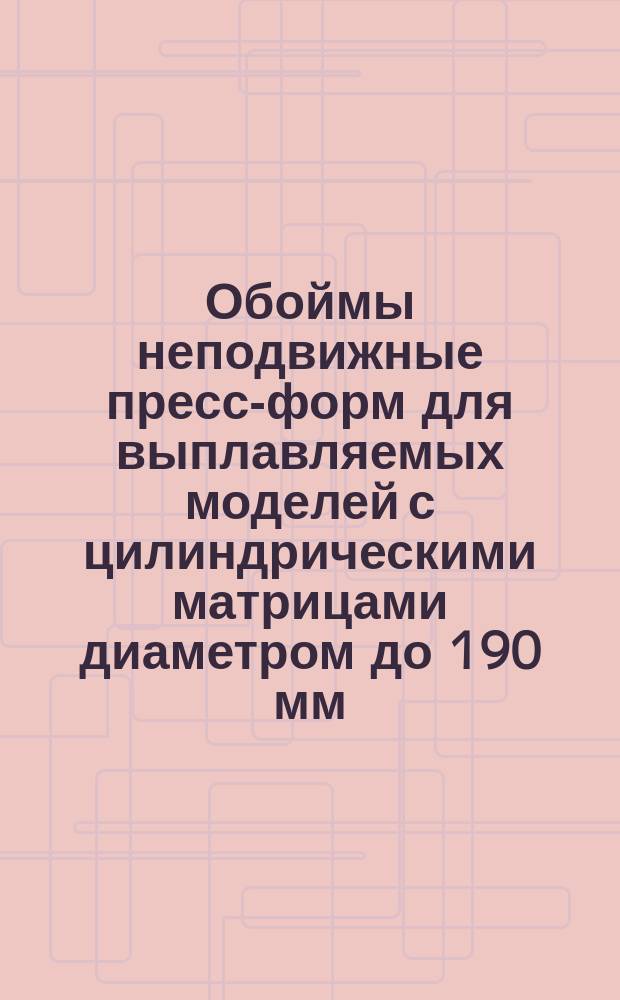 Обоймы неподвижные пресс-форм для выплавляемых моделей с цилиндрическими матрицами диаметром до 190 мм. Конструкция и размеры