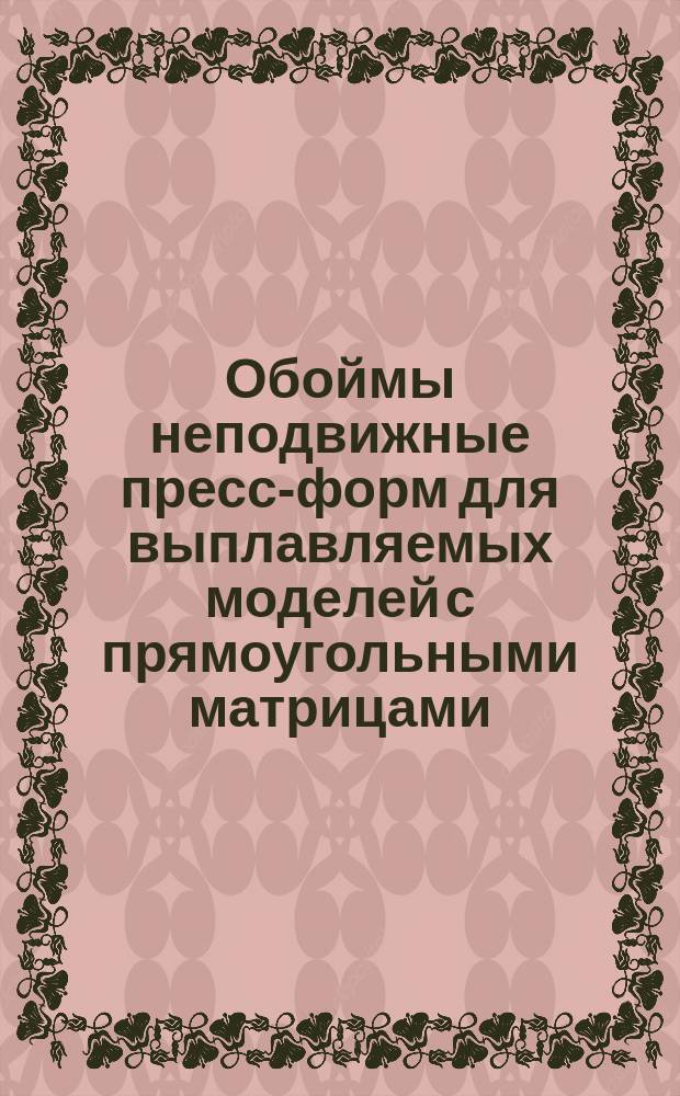 Обоймы неподвижные пресс-форм для выплавляемых моделей с прямоугольными матрицами. Конструкция и размеры