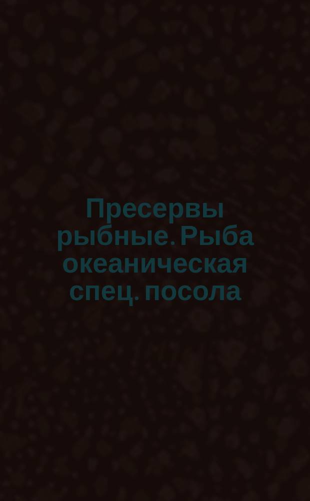 Пресервы рыбные. Рыба океаническая спец. посола