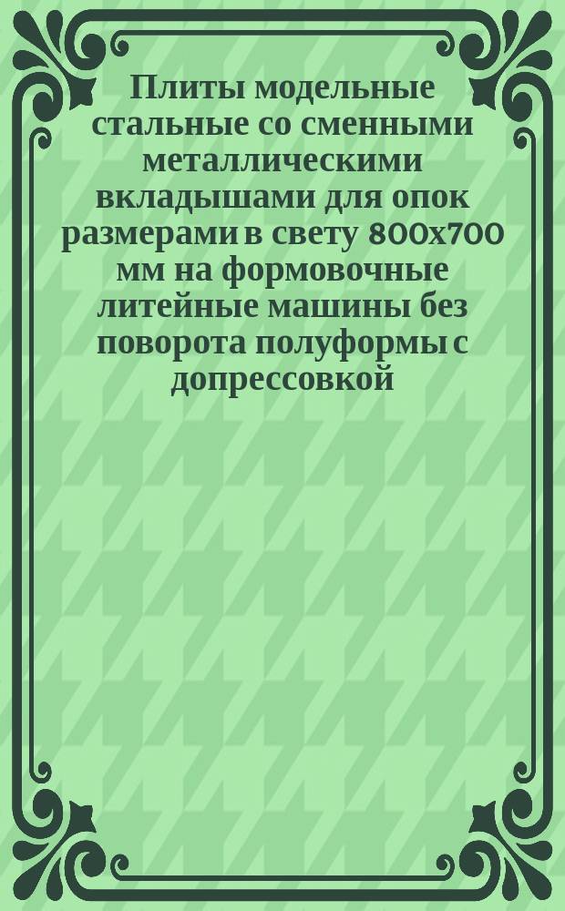 Плиты модельные стальные со сменными металлическими вкладышами для опок размерами в свету 800х700 мм на формовочные литейные машины без поворота полуформы с допрессовкой.Конструкция и размеры