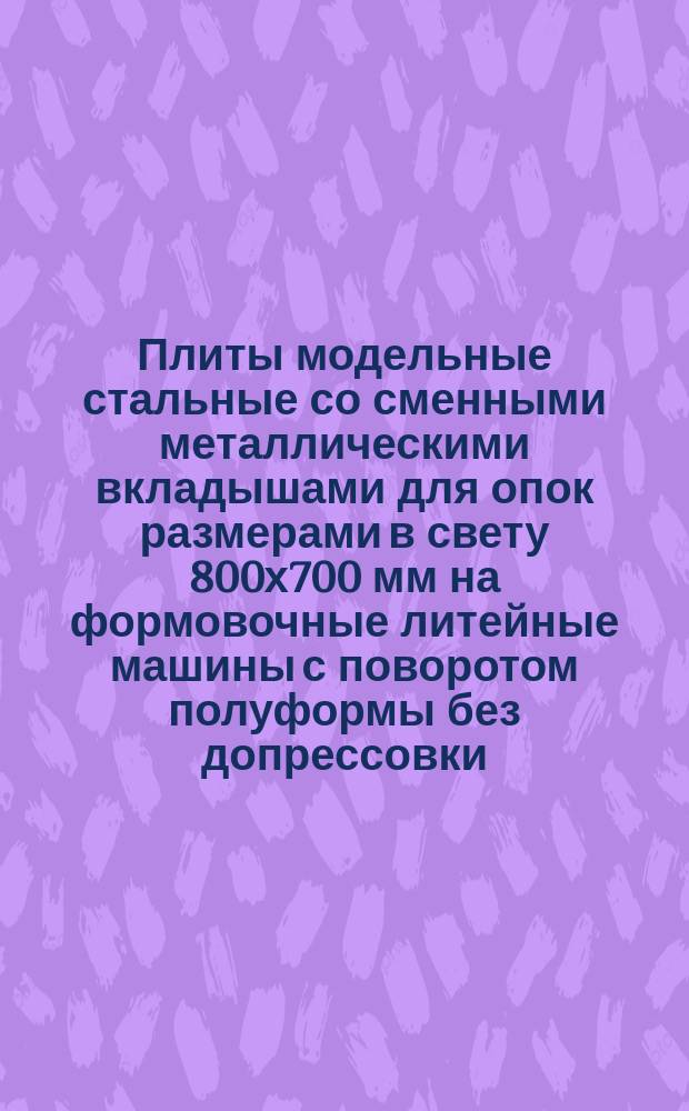 Плиты модельные стальные со сменными металлическими вкладышами для опок размерами в свету 800х700 мм на формовочные литейные машины с поворотом полуформы без допрессовки.Конструкция и размеры