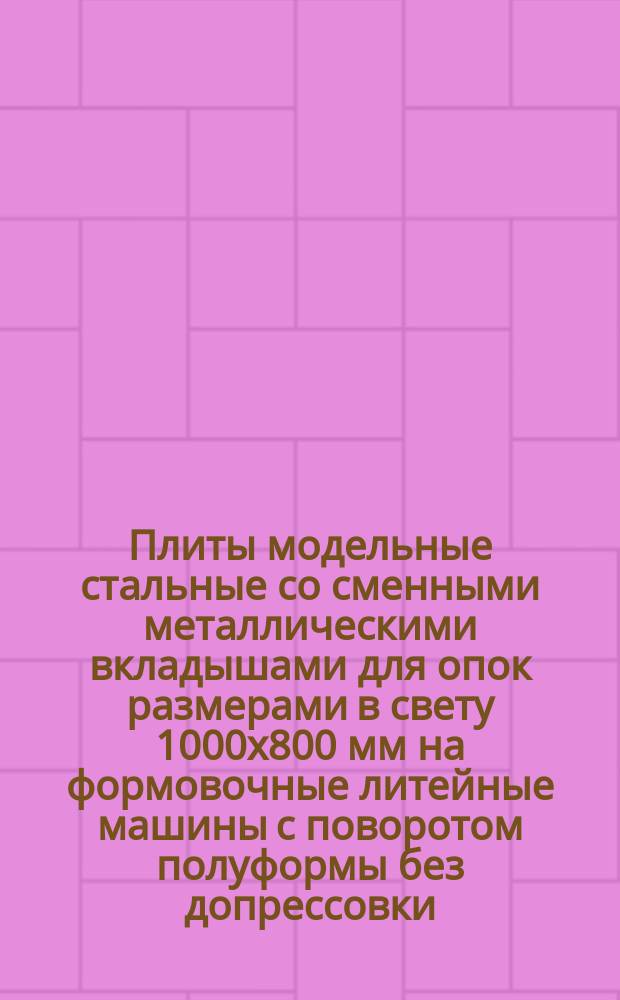 Плиты модельные стальные со сменными металлическими вкладышами для опок размерами в свету 1000х800 мм на формовочные литейные машины с поворотом полуформы без допрессовки.Конструкция и размеры