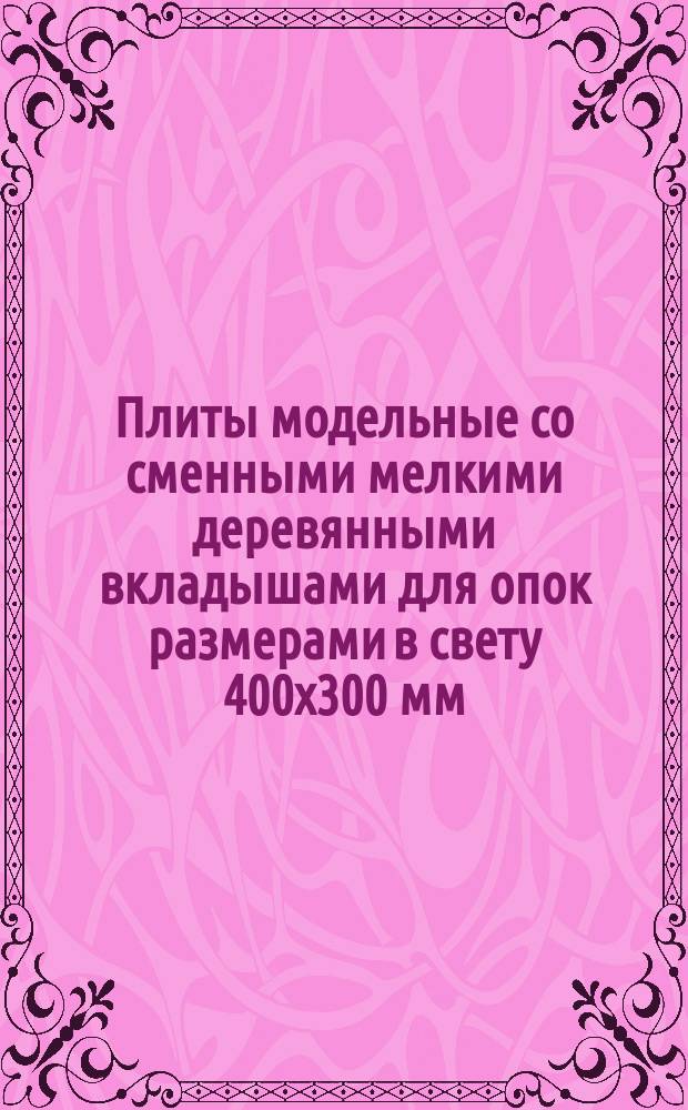 Плиты модельные со сменными мелкими деревянными вкладышами для опок размерами в свету 400х300 мм, 450х350 мм на формовочные литейные машины без поворота полуформы с допрессовкой. Конструкция и размеры