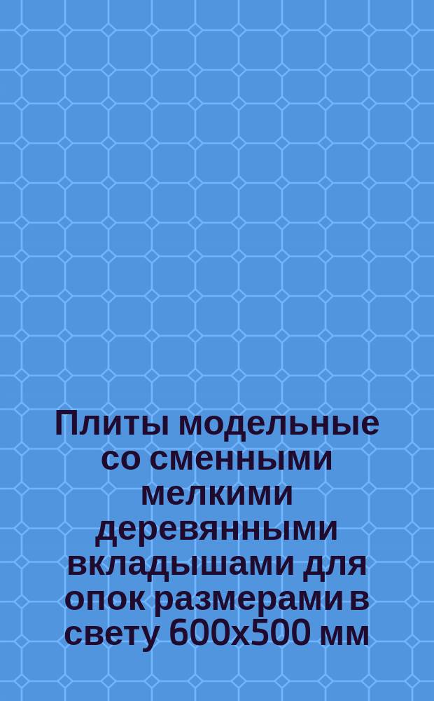 Плиты модельные со сменными мелкими деревянными вкладышами для опок размерами в свету 600х500 мм, 800х700 мм на формовочные литейные машины без поворота полуформы с допрессовкой. Конструкция и размеры