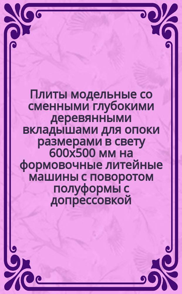 Плиты модельные со сменными глубокими деревянными вкладышами для опоки размерами в свету 600х500 мм на формовочные литейные машины с поворотом полуформы с допрессовкой. Конструкция и размеры