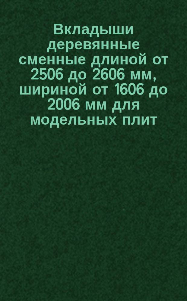 Вкладыши деревянные сменные длиной от 2506 до 2606 мм, шириной от 1606 до 2006 мм для модельных плит. Конструкция и размеры