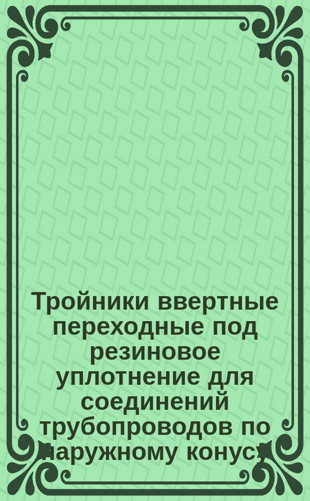 Тройники ввертные переходные под резиновое уплотнение для соединений трубопроводов по наружному конусу. Конструкция и размеры