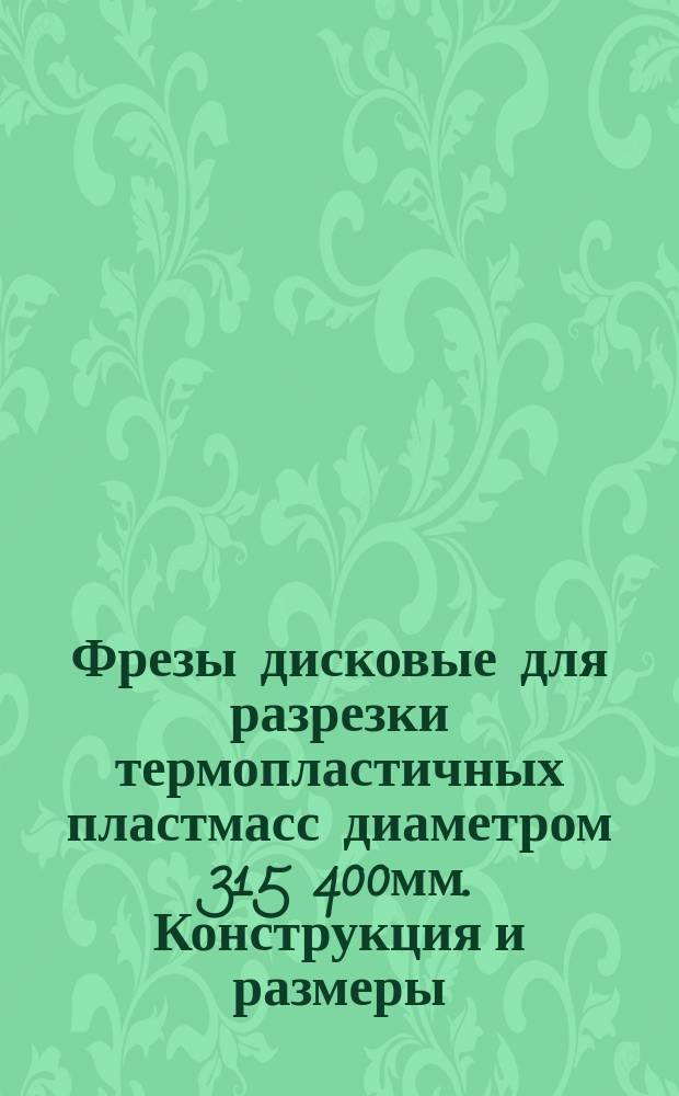 Фрезы дисковые для разрезки термопластичных пластмасс диаметром 315 400мм. Конструкция и размеры