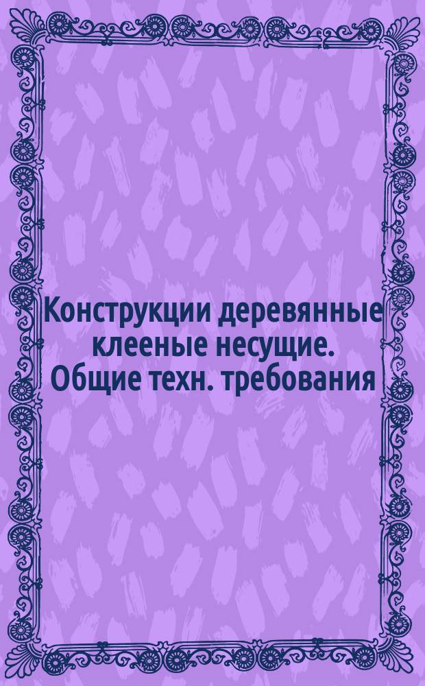 Конструкции деревянные клееные несущие. Общие техн. требования