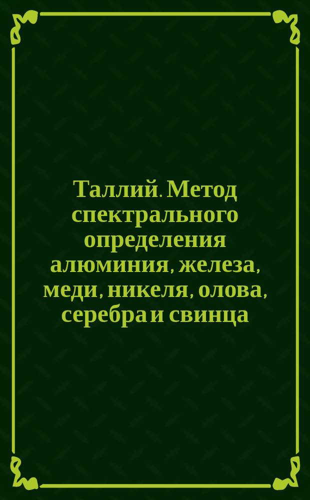Таллий. Метод спектрального определения алюминия, железа, меди, никеля, олова, серебра и свинца
