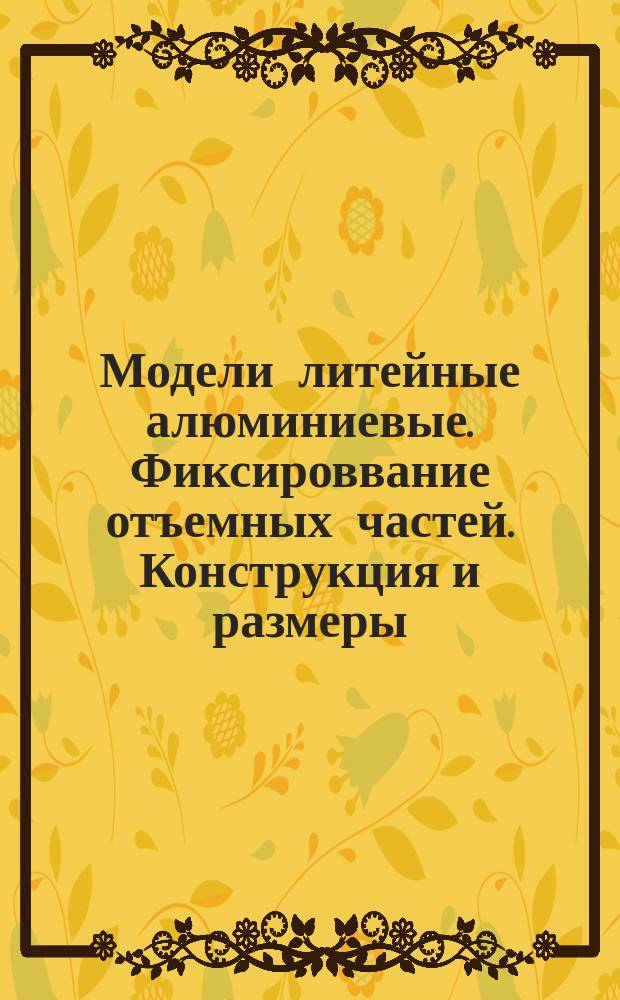 Модели литейные алюминиевые. Фиксироввание отъемных частей. Конструкция и размеры